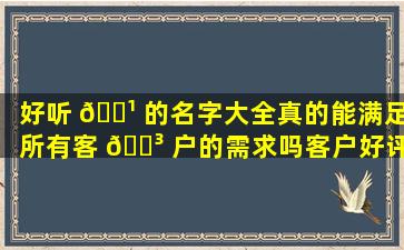 好听 🌹 的名字大全真的能满足所有客 🌳 户的需求吗客户好评的背后隐藏着哪些秘密